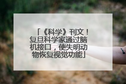 《科学》刊文！复旦科学家通过脑机接口，使失明动物恢复视觉功能