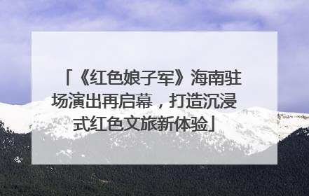 《红色娘子军》海南驻场演出再启幕，打造沉浸式红色文旅新体验