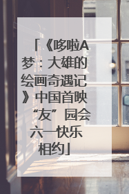 《哆啦A梦：大雄的绘画奇遇记》中国首映“友”园会 六一快乐相约