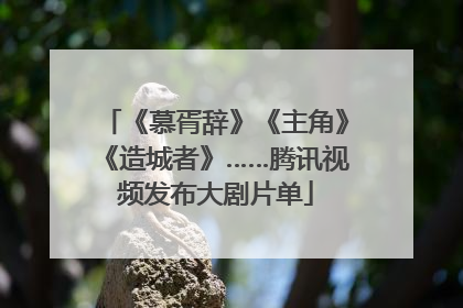 《慕胥辞》《主角》《造城者》……腾讯视频发布大剧片单
