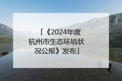 《2024年度杭州市生态环境状况公报》发布
