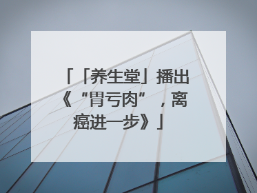 「养生堂」播出《“胃亏肉”，离癌进一步》
