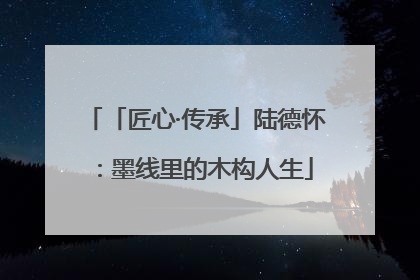 「匠心·传承」陆德怀：墨线里的木构人生