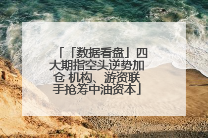 「数据看盘」四大期指空头逆势加仓 机构、游资联手抢筹中油资本