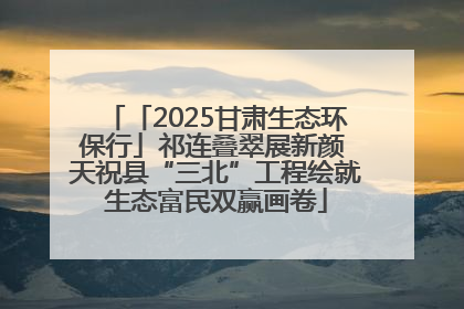 「2025甘肃生态环保行」祁连叠翠展新颜 天祝县“三北”工程绘就生态富民双赢画卷