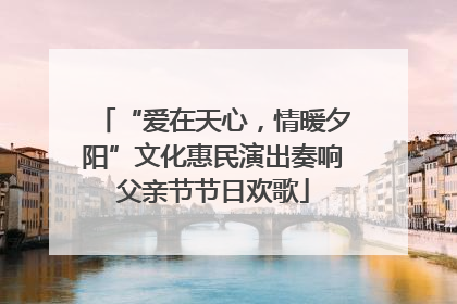 “爱在天心，情暖夕阳”文化惠民演出奏响父亲节节日欢歌