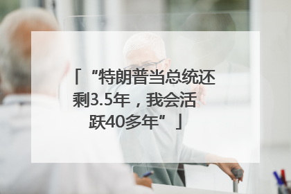 “特朗普当总统还剩3.5年，我会活跃40多年”