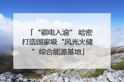 “疆电入渝” 哈密打造国家级“风光火储”综合能源基地