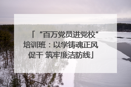 “百万党员进党校”培训班：以学铸魂正风促干 筑牢廉洁防线