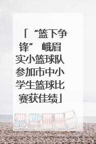 “篮下争锋” 峨眉实小篮球队参加市中小学生篮球比赛获佳绩