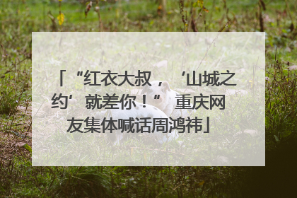 “红衣大叔，‘山城之约’就差你！” 重庆网友集体喊话周鸿祎
