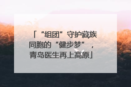 “组团”守护藏族同胞的“健步梦”，青岛医生再上高原