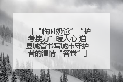“临时奶爸”“护考接力”暖人心 道县城管书写城市守护者的温情“答卷”