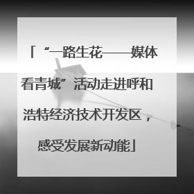 “一路生花——媒体看青城”活动走进呼和浩特经济技术开发区，感受发展新动能