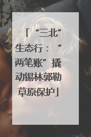 “三北”生态行：“两笔账”撬动锡林郭勒草原保护