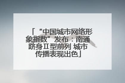 “中国城市网络形象指数”发布：南通跻身Ⅱ型前列 城市传播表现出色