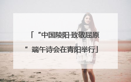 “中国陵阳·致敬屈原”端午诗会在青阳举行