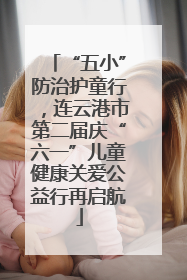 “五小”防治护童行，连云港市第二届庆“六一”儿童健康关爱公益行再启航