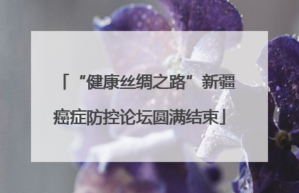 “健康丝绸之路”新疆癌症防控论坛圆满结束