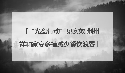 “光盘行动”见实效 荆州祥和家宴多措减少餐饮浪费