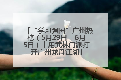 “学习强国”广州热榜（5月29日—6月5日）丨用武林门派打开广州龙舟江湖