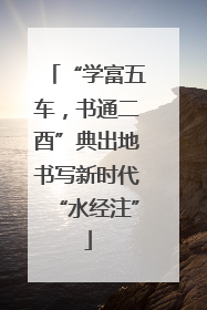 “学富五车，书通二酉”典出地书写新时代“水经注”