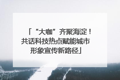 “大咖”齐聚海淀！共话科技热点赋能城市形象宣传新路径