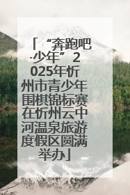 “奔跑吧·少年”2025年忻州市青少年围棋锦标赛在忻州云中河温泉旅游度假区圆满举办