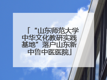 “山东师范大学中华文化教研实践基地”落户山东新中鲁中医医院