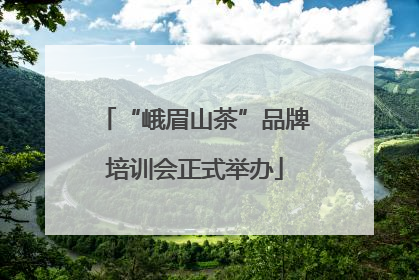“峨眉山茶”品牌培训会正式举办