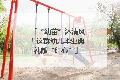 “幼苗”沐清风！这群幼儿毕业典礼献“红心”