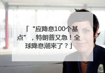 “应降息100个基点”，特朗普又急！全球降息潮来了？