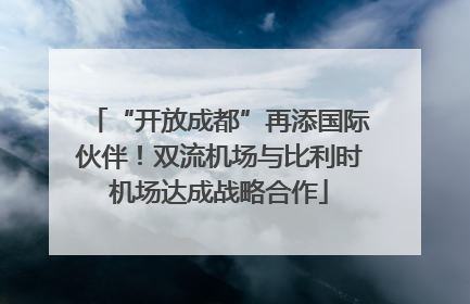 “开放成都”再添国际伙伴！双流机场与比利时机场达成战略合作