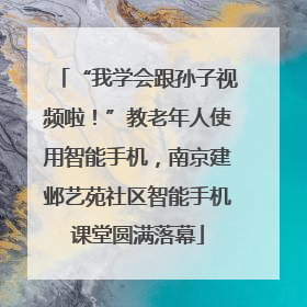 “我学会跟孙子视频啦！”教老年人使用智能手机，南京建邺艺苑社区智能手机课堂圆满落幕