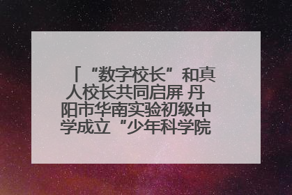 “数字校长”和真人校长共同启屏 丹阳市华南实验初级中学成立“少年科学院”共筑科技创新梦