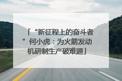 “新征程上的奋斗者”何小虎：为火箭发动机研制生产破难题