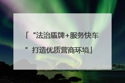 “法治盾牌+服务快车”打造优质营商环境