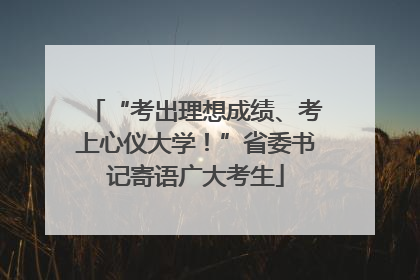 “考出理想成绩、考上心仪大学！”省委书记寄语广大考生