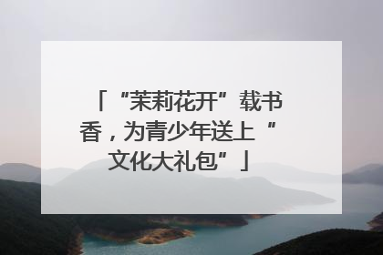 “茉莉花开”载书香，为青少年送上“文化大礼包”