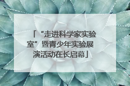 “走进科学家实验室”暨青少年实验展演活动在长启幕