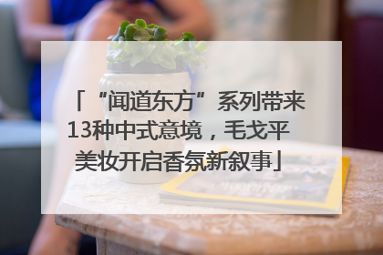 “闻道东方”系列带来13种中式意境，毛戈平美妆开启香氛新叙事