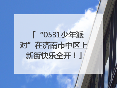 “0531少年派对”在济南市中区上新街快乐全开！