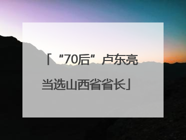 “70后”卢东亮当选山西省省长