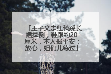 王子文走红毯踩长裙摔倒，鞋跟约20厘米，本人报平安：放心，姐们儿练过