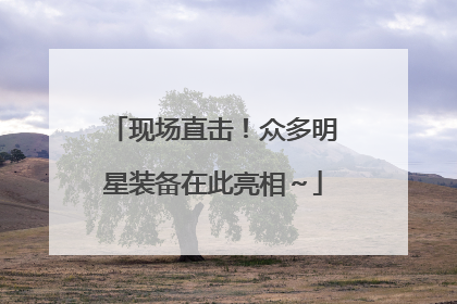 现场直击！众多明星装备在此亮相～