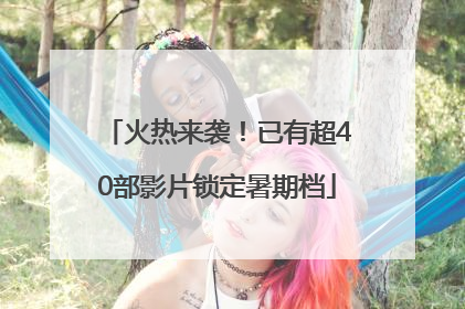 火热来袭！已有超40部影片锁定暑期档