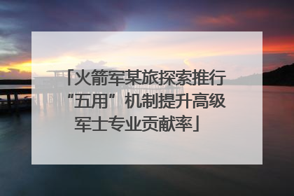 火箭军某旅探索推行“五用”机制提升高级军士专业贡献率