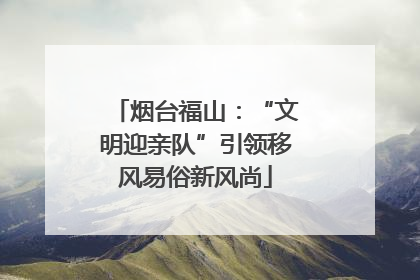 烟台福山：“文明迎亲队”引领移风易俗新风尚