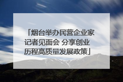 烟台举办民营企业家记者见面会 分享创业历程高质量发展政策