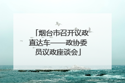 烟台市召开议政直达车——政协委员议政座谈会